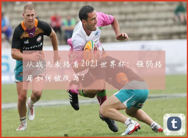 从战况表格看2021世界杯：强弱格局如何被改写？