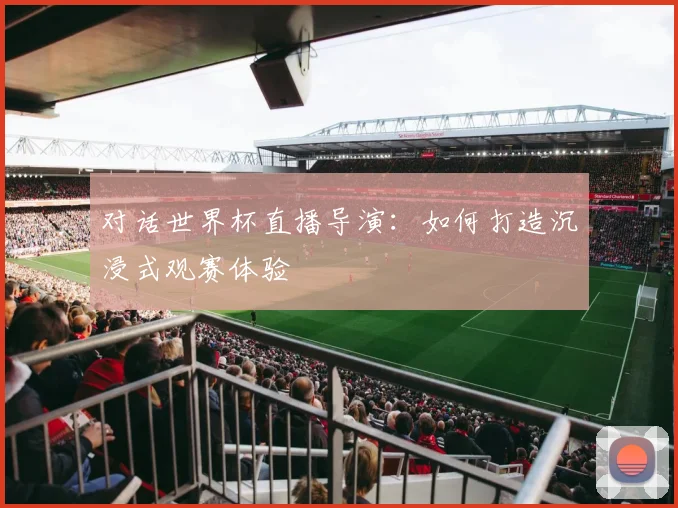 对话世界杯直播导演：如何打造沉浸式观赛体验