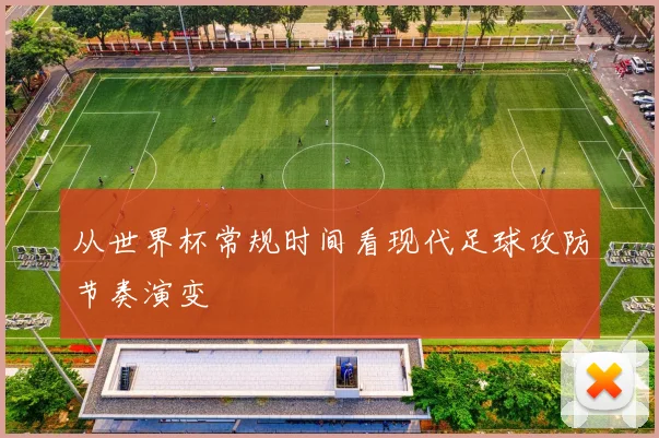 从世界杯常规时间看现代足球攻防节奏演变